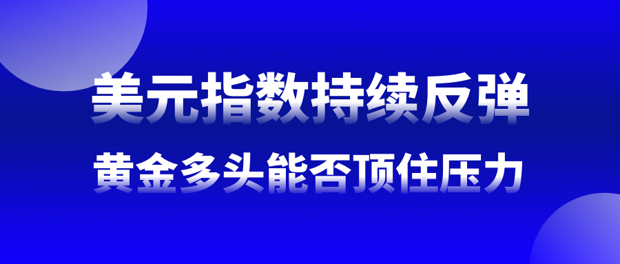 黄金早参丨美元强劲反弹，金价结束弱反弹行情，多头头寸创三周新高